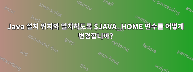 Java 설치 위치와 일치하도록 $JAVA_HOME 변수를 어떻게 변경합니까?