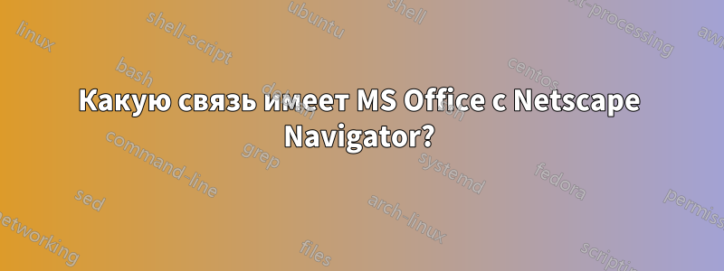 Какую связь имеет MS Office с Netscape Navigator?