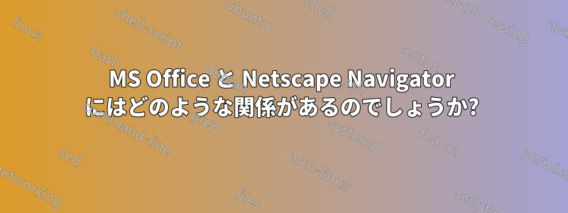 MS Office と Netscape Navigator にはどのような関係があるのでしょうか?