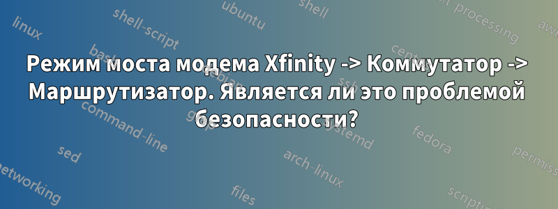 Режим моста модема Xfinity -> Коммутатор -> Маршрутизатор. Является ли это проблемой безопасности?