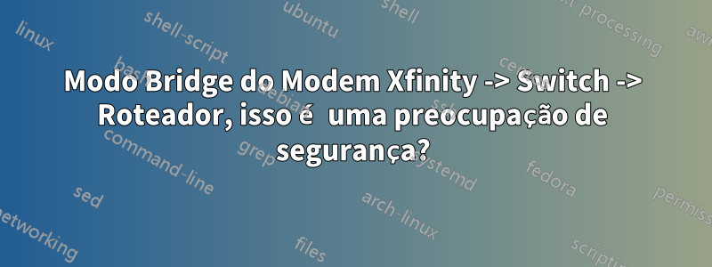 Modo Bridge do Modem Xfinity -> Switch -> Roteador, isso é uma preocupação de segurança?