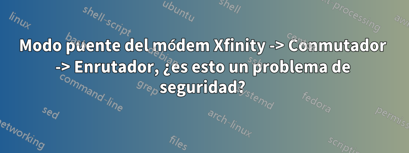 Modo puente del módem Xfinity -> Conmutador -> Enrutador, ¿es esto un problema de seguridad?