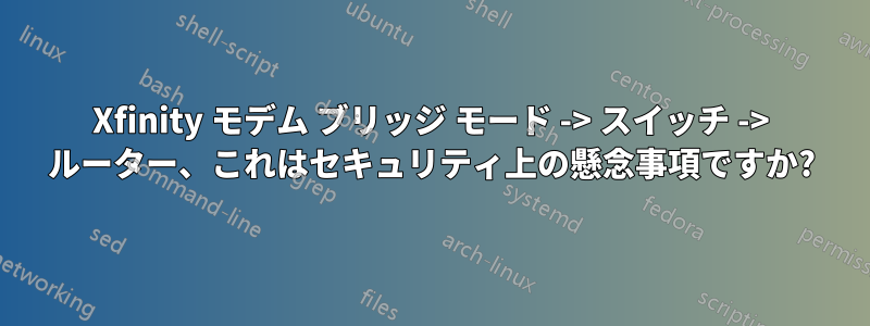 Xfinity モデム ブリッジ モード -> スイッチ -> ルーター、これはセキュリティ上の懸念事項ですか?