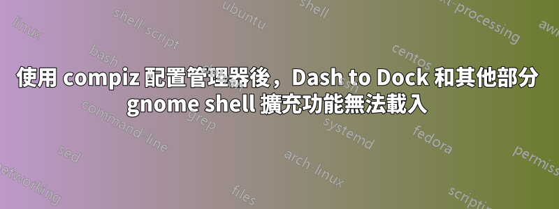 使用 compiz 配置管理器後，Dash to Dock 和其他部分 gnome shell 擴充功能無法載入