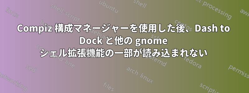 Compiz 構成マネージャーを使用した後、Dash to Dock と他の gnome シェル拡張機能の一部が読み込まれない