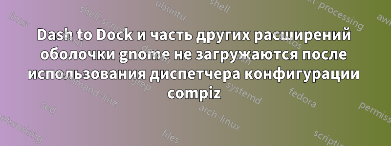 Dash to Dock и часть других расширений оболочки gnome не загружаются после использования диспетчера конфигурации compiz