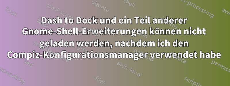 Dash to Dock und ein Teil anderer Gnome-Shell-Erweiterungen können nicht geladen werden, nachdem ich den Compiz-Konfigurationsmanager verwendet habe