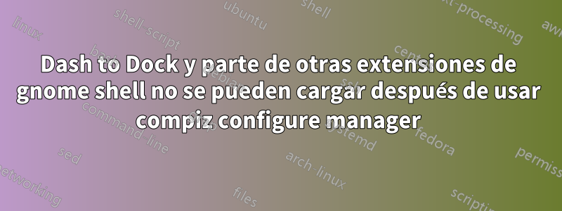 Dash to Dock y parte de otras extensiones de gnome shell no se pueden cargar después de usar compiz configure manager