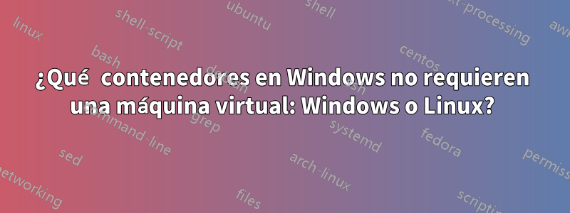 ¿Qué contenedores en Windows no requieren una máquina virtual: Windows o Linux?