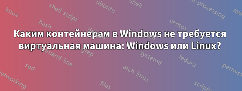 Каким контейнерам в Windows не требуется виртуальная машина: Windows или Linux?