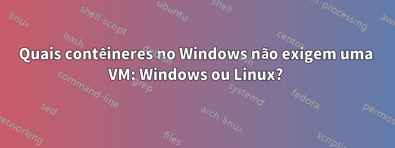 Quais contêineres no Windows não exigem uma VM: Windows ou Linux?