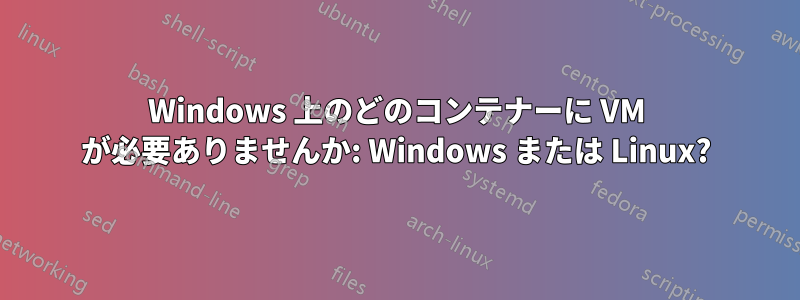 Windows 上のどのコンテナーに VM が必要ありませんか: Windows または Linux?