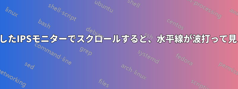 回転したIPSモニターでスクロールすると、水平線が波打って見える