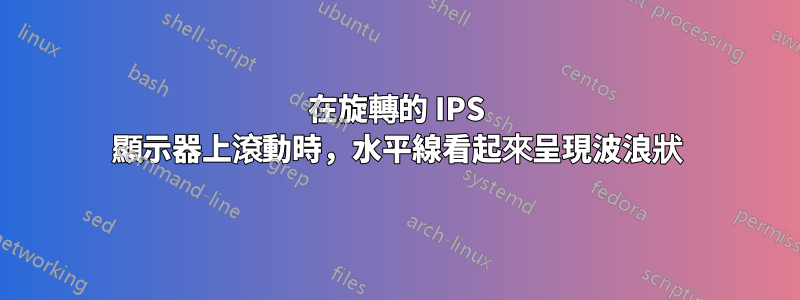 在旋轉的 IPS 顯示器上滾動時，水平線看起來呈現波浪狀