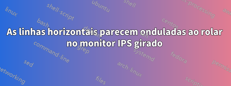 As linhas horizontais parecem onduladas ao rolar no monitor IPS girado