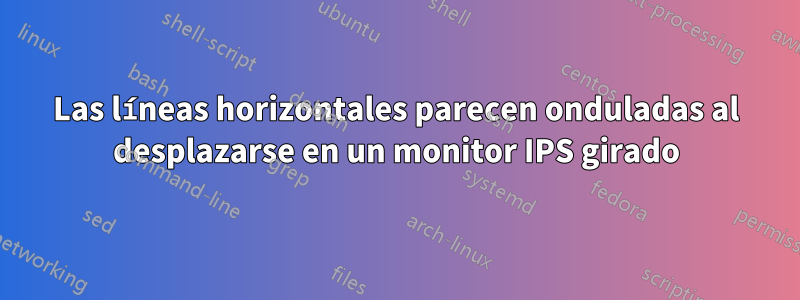 Las líneas horizontales parecen onduladas al desplazarse en un monitor IPS girado