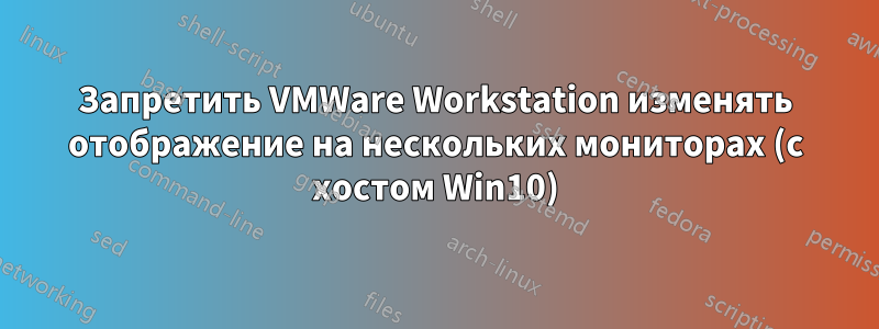 Запретить VMWare Workstation изменять отображение на нескольких мониторах (с хостом Win10)