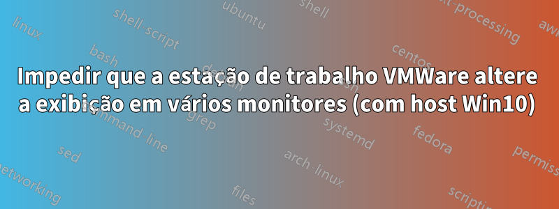 Impedir que a estação de trabalho VMWare altere a exibição em vários monitores (com host Win10)