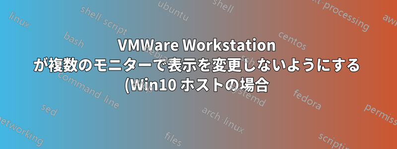 VMWare Workstation が複数のモニターで表示を変更しないようにする (Win10 ホストの場合)