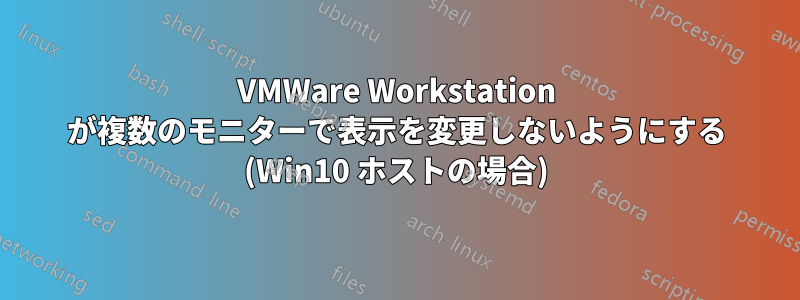 VMWare Workstation が複数のモニターで表示を変更しないようにする (Win10 ホストの場合)