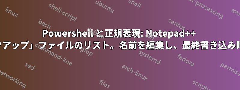 Powershell と正規表現: Notepad++ の「保存時にバックアップ」ファイルのリスト。名前を編集し、最終書き込み時刻で並べ替えます