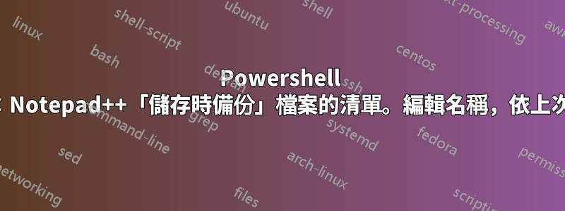 Powershell 和正規表示式：Notepad++「儲存時備份」檔案的清單。編輯名稱，依上次寫入時間排序