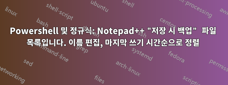 Powershell 및 정규식: Notepad++ "저장 시 백업" 파일 목록입니다. 이름 편집, 마지막 쓰기 시간순으로 정렬