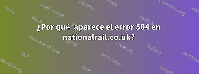 ¿Por qué aparece el error 504 en nationalrail.co.uk?