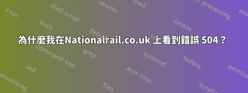 為什麼我在Nationalrail.co.uk 上看到錯誤 504？