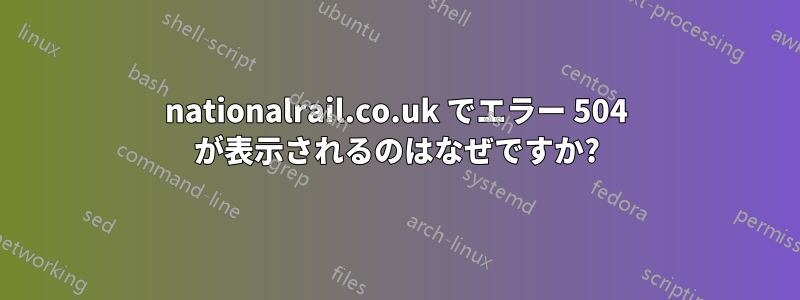 nationalrail.co.uk でエラー 504 が表示されるのはなぜですか?