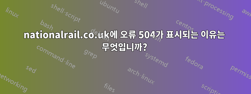 nationalrail.co.uk에 오류 504가 표시되는 이유는 무엇입니까?