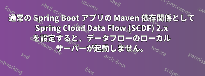 通常の Spring Boot アプリの Maven 依存関係として Spring Cloud Data Flow (SCDF) 2.x を設定すると、データフローのローカル サーバーが起動しません。