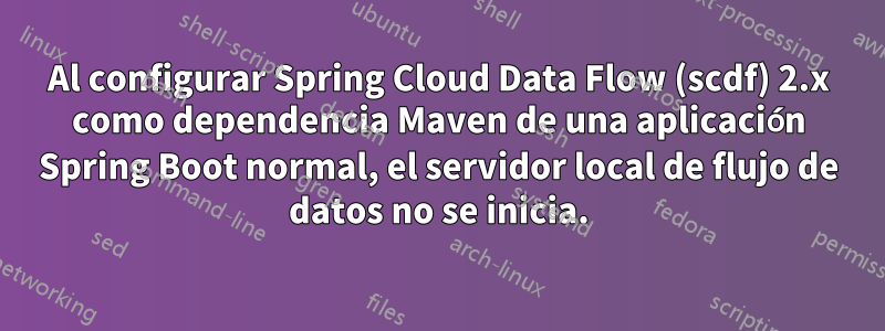 Al configurar Spring Cloud Data Flow (scdf) 2.x como dependencia Maven de una aplicación Spring Boot normal, el servidor local de flujo de datos no se inicia.