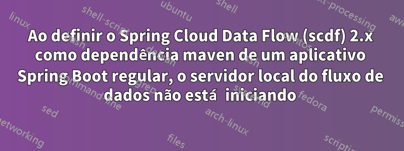 Ao definir o Spring Cloud Data Flow (scdf) 2.x como dependência maven de um aplicativo Spring Boot regular, o servidor local do fluxo de dados não está iniciando