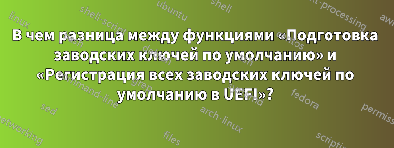 В чем разница между функциями «Подготовка заводских ключей по умолчанию» и «Регистрация всех заводских ключей по умолчанию в UEFI»?