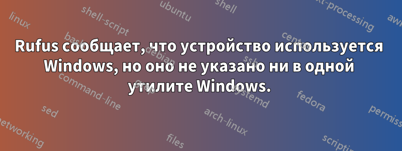 Rufus сообщает, что устройство используется Windows, но оно не указано ни в одной утилите Windows.