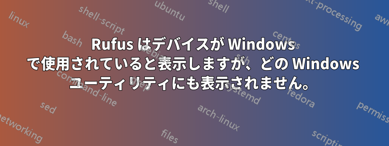 Rufus はデバイスが Windows で使用されていると表示しますが、どの Windows ユーティリティにも表示されません。