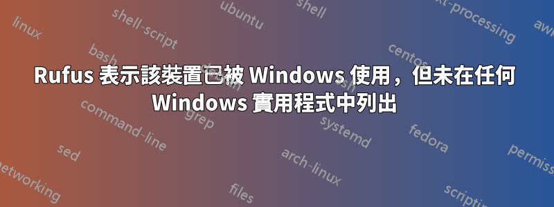 Rufus 表示該裝置已被 Windows 使用，但未在任何 Windows 實用程式中列出