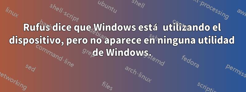 Rufus dice que Windows está utilizando el dispositivo, pero no aparece en ninguna utilidad de Windows.