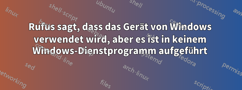 Rufus sagt, dass das Gerät von Windows verwendet wird, aber es ist in keinem Windows-Dienstprogramm aufgeführt