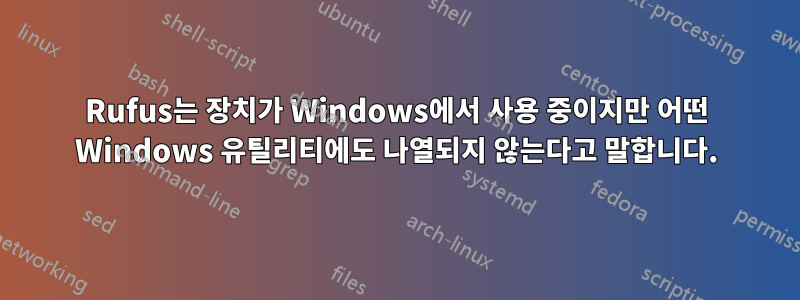 Rufus는 장치가 Windows에서 사용 중이지만 어떤 Windows 유틸리티에도 나열되지 않는다고 말합니다.