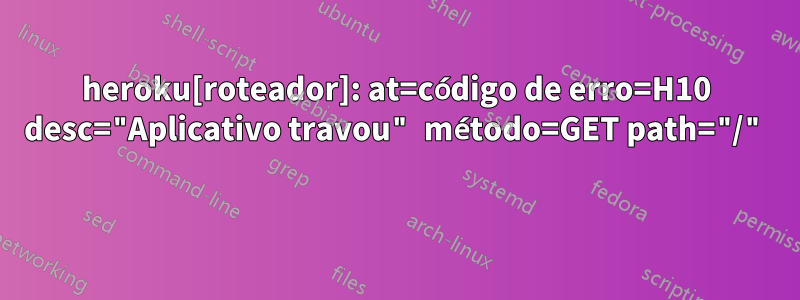 heroku[roteador]: at=código de erro=H10 desc="Aplicativo travou" método=GET path="/" 