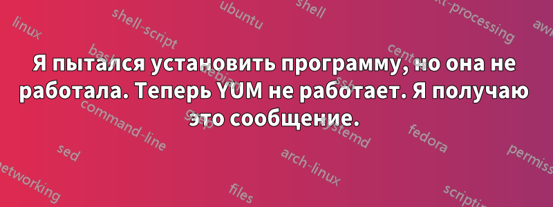 Я пытался установить программу, но она не работала. Теперь YUM не работает. Я получаю это сообщение.