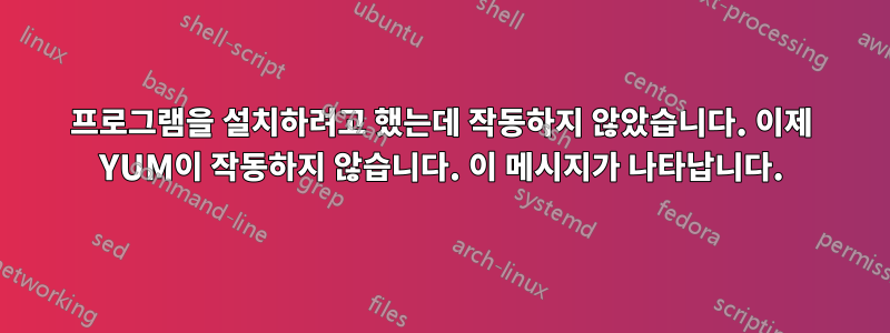 프로그램을 설치하려고 했는데 작동하지 않았습니다. 이제 YUM이 작동하지 않습니다. 이 메시지가 나타납니다.