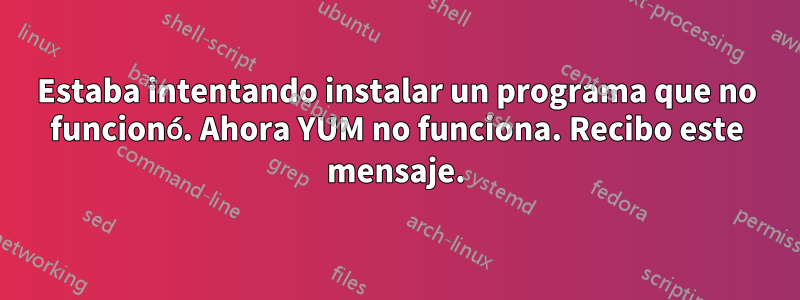 Estaba intentando instalar un programa que no funcionó. Ahora YUM no funciona. Recibo este mensaje.