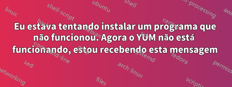 Eu estava tentando instalar um programa que não funcionou. Agora o YUM não está funcionando, estou recebendo esta mensagem