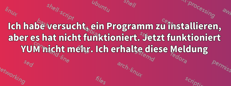 Ich habe versucht, ein Programm zu installieren, aber es hat nicht funktioniert. Jetzt funktioniert YUM nicht mehr. Ich erhalte diese Meldung