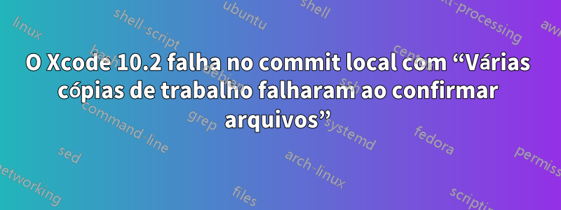 O Xcode 10.2 falha no commit local com “Várias cópias de trabalho falharam ao confirmar arquivos”