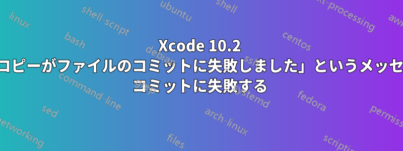 Xcode 10.2 が「複数の作業コピーがファイルのコミットに失敗しました」というメッセージでローカル コミットに失敗する