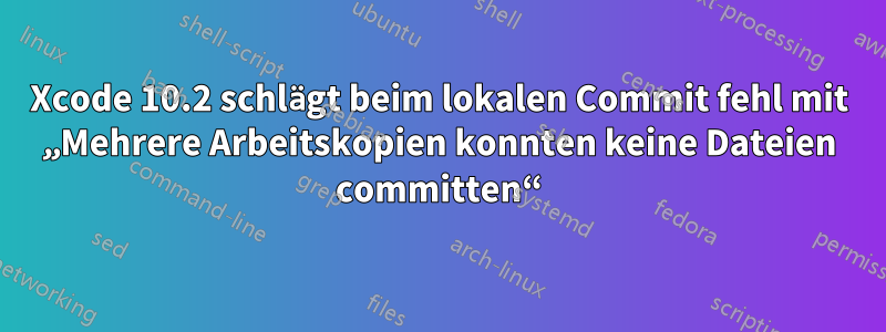 Xcode 10.2 schlägt beim lokalen Commit fehl mit „Mehrere Arbeitskopien konnten keine Dateien committen“